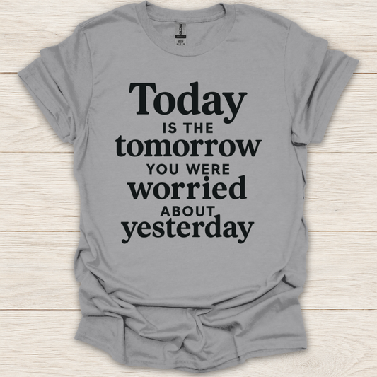 Today Is the Tomorrow You Were Worried About Yesterday T-Shirt